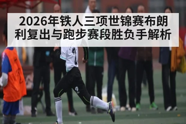 2026年铁人三项世锦赛布朗利复出与跑步赛段胜负手解析