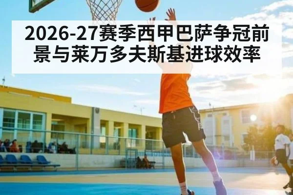 2026-27赛季西甲巴萨争冠前景与莱万多夫斯基进球效率