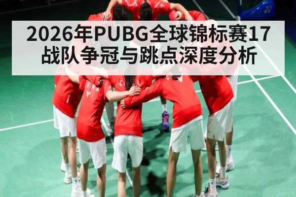 2026年PUBG全球锦标赛17战队争冠与跳点深度分析